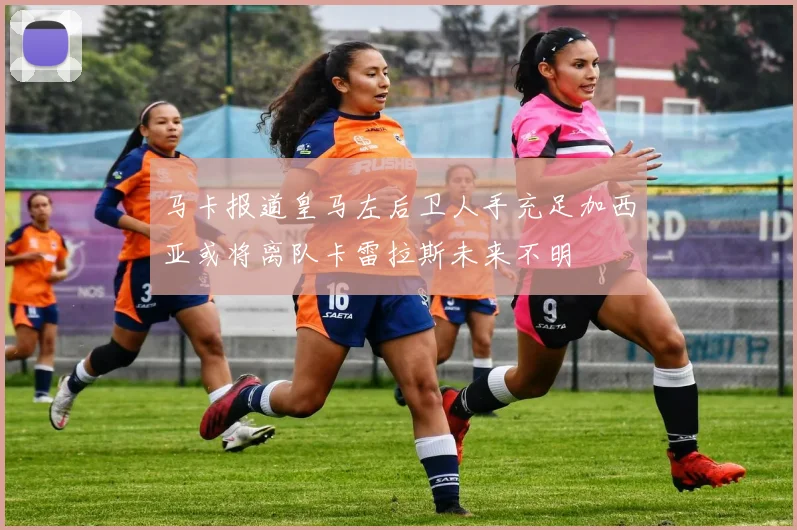 马卡报道皇马左后卫人手充足加西亚或将离队卡雷拉斯未来不明