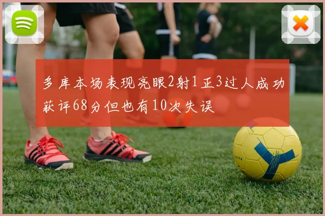 多库本场表现亮眼2射1正3过人成功获评68分但也有10次失误