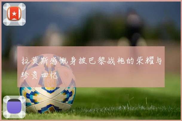 拉莫斯感慨身披巴黎战袍的荣耀与珍贵回忆