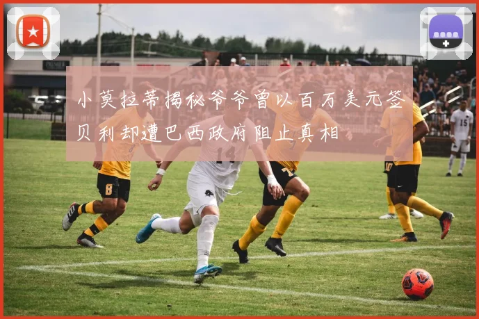 小莫拉蒂揭秘爷爷曾以百万美元签贝利却遭巴西政府阻止真相
