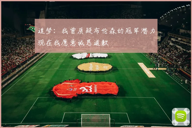 追梦：我曾质疑布伦森的冠军潜力现在我愿意诚恳道歉