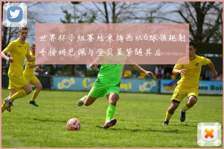 世界杯小组赛结束梅西以6球领跑射手榜姆巴佩与登贝莱紧随其后