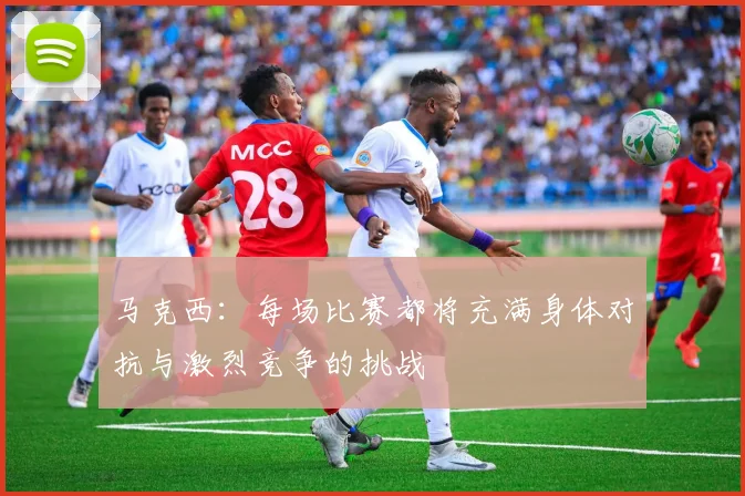马克西：每场比赛都将充满身体对抗与激烈竞争的挑战