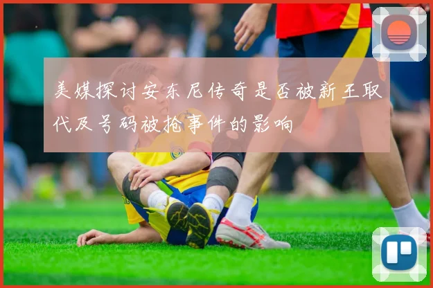 美媒探讨安东尼传奇是否被新王取代及号码被抢事件的影响