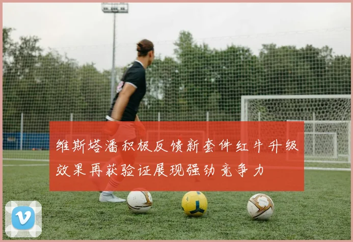 维斯塔潘积极反馈新套件红牛升级效果再获验证展现强劲竞争力