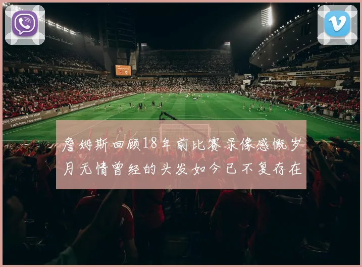 詹姆斯回顾18年前比赛录像感慨岁月无情曾经的头发如今已不复存在