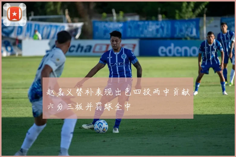 赵嘉义替补表现出色四投两中贡献六分三板并罚球全中