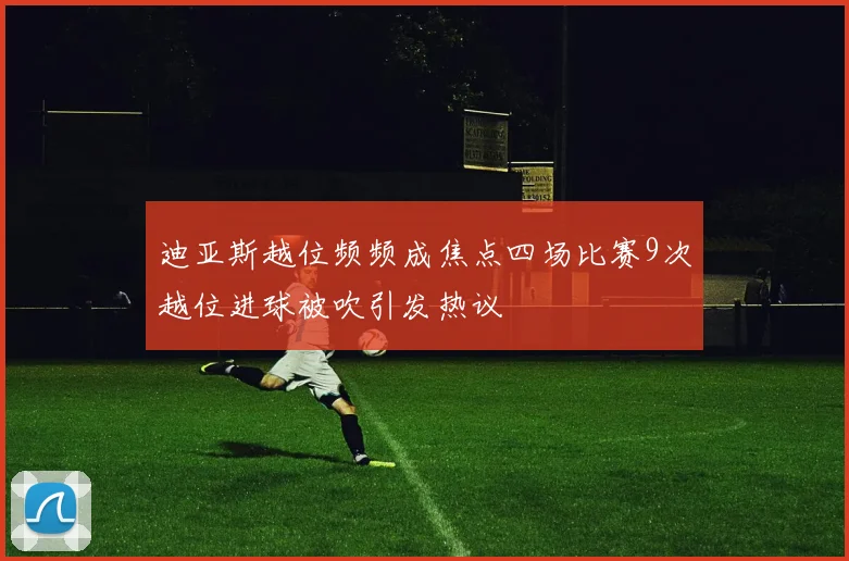 迪亚斯越位频频成焦点四场比赛9次越位进球被吹引发热议