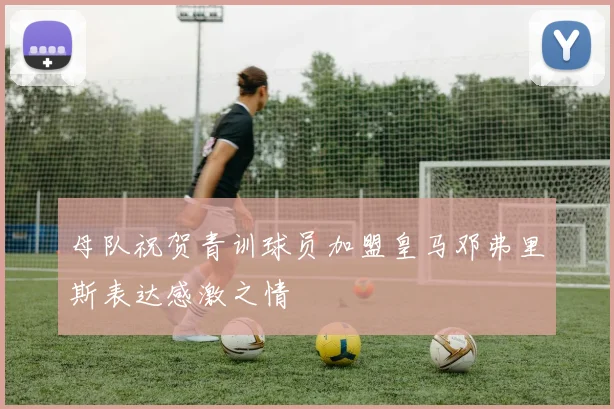 母队祝贺青训球员加盟皇马邓弗里斯表达感激之情