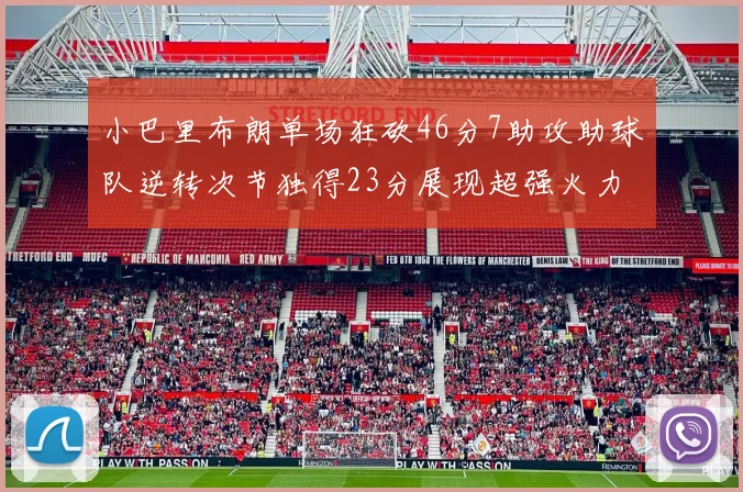 小巴里布朗单场狂砍46分7助攻助球队逆转次节独得23分展现超强火力