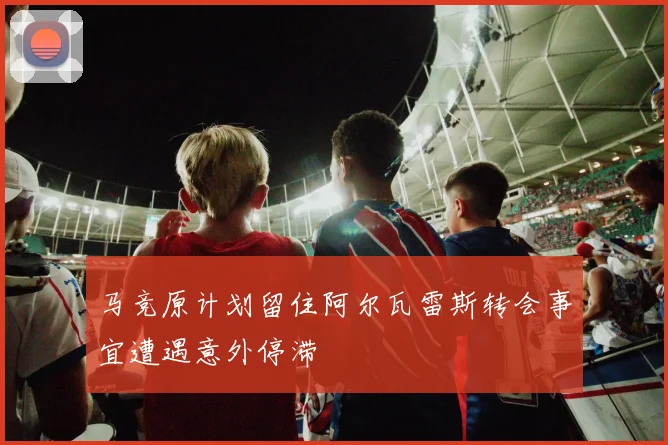 马竞原计划留住阿尔瓦雷斯转会事宜遭遇意外停滞