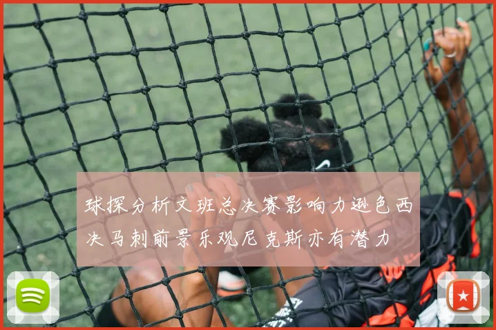 球探分析文班总决赛影响力逊色西决马刺前景乐观尼克斯亦有潜力