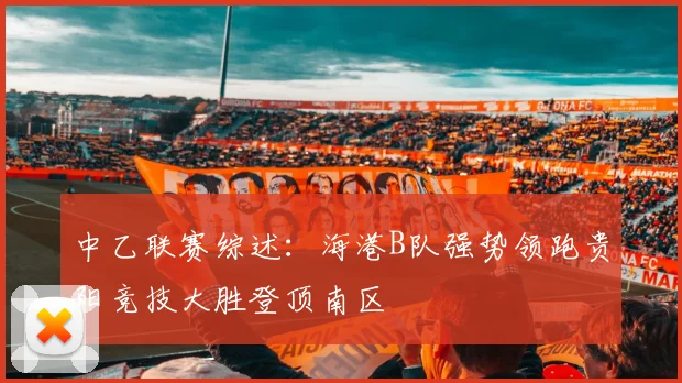 中乙联赛综述：海港B队强势领跑贵阳竞技大胜登顶南区