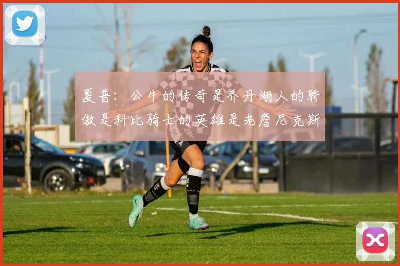 夏普：公牛的传奇是乔丹湖人的骄傲是科比骑士的英雄是老詹尼克斯的希望是布伦森