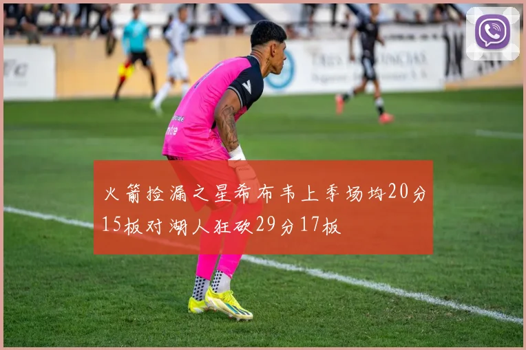 火箭捡漏之星希布韦上季场均20分15板对湖人狂砍29分17板