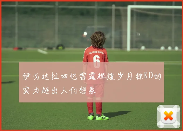 伊戈达拉回忆雷霆辉煌岁月称KD的实力超出人们想象