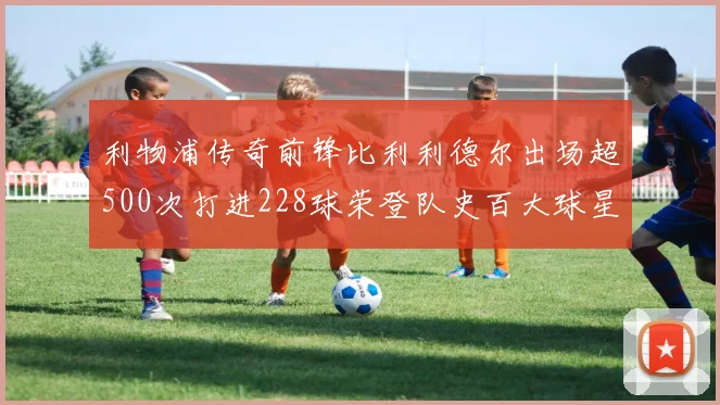 利物浦传奇前锋比利利德尔出场超500次打进228球荣登队史百大球星第11位