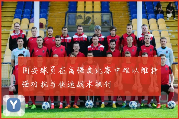 国安球员在高强度比赛中难以维持强对抗与快速战术执行