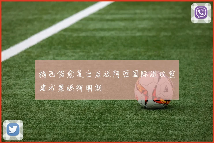 梅西伤愈复出后迈阿密国际进攻重建方案逐渐明朗