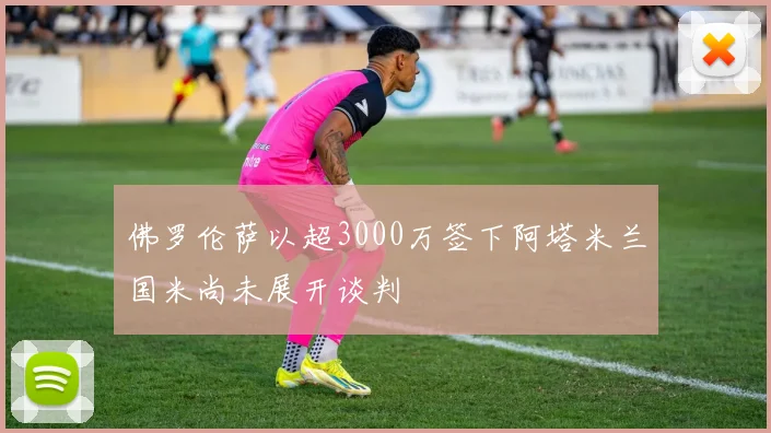 佛罗伦萨以超3000万签下阿塔米兰国米尚未展开谈判
